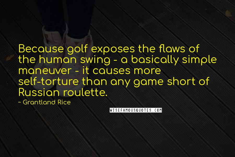 Grantland Rice quotes: Because golf exposes the flaws of the human swing - a basically simple maneuver - it causes more self-torture than any game short of Russian roulette.