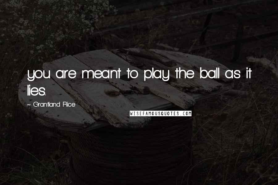 Grantland Rice quotes: you are meant to play the ball as it lies.