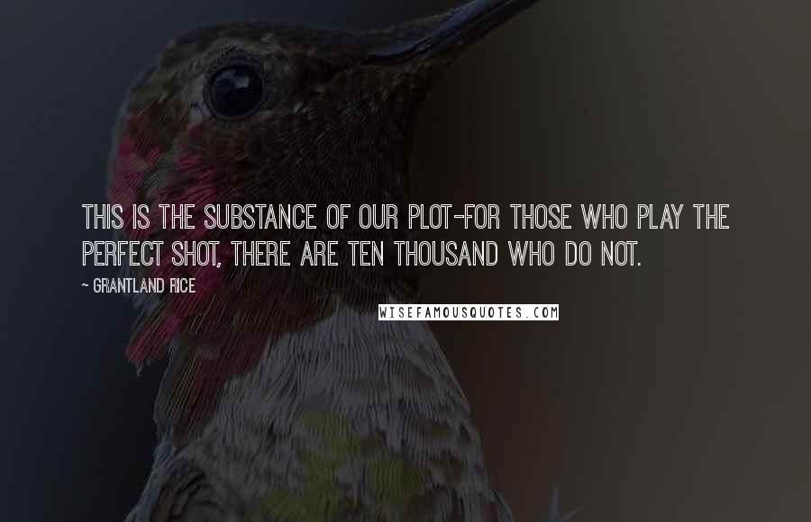 Grantland Rice quotes: This is the substance of our Plot-For those who play the Perfect Shot, There are ten thousand who do not.