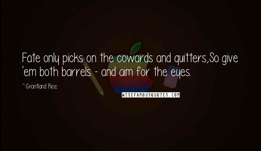 Grantland Rice quotes: Fate only picks on the cowards and quitters,So give 'em both barrels - and aim for the eyes.