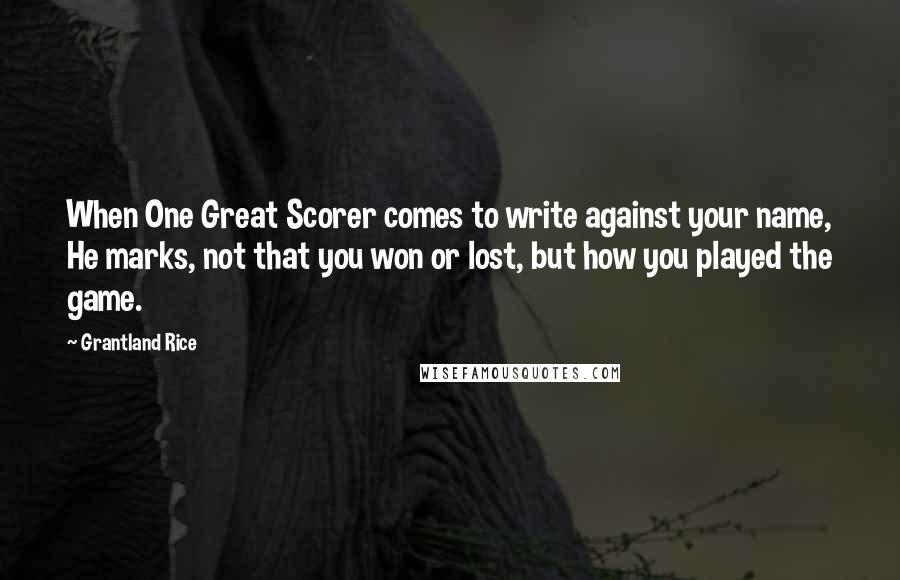 Grantland Rice quotes: When One Great Scorer comes to write against your name, He marks, not that you won or lost, but how you played the game.