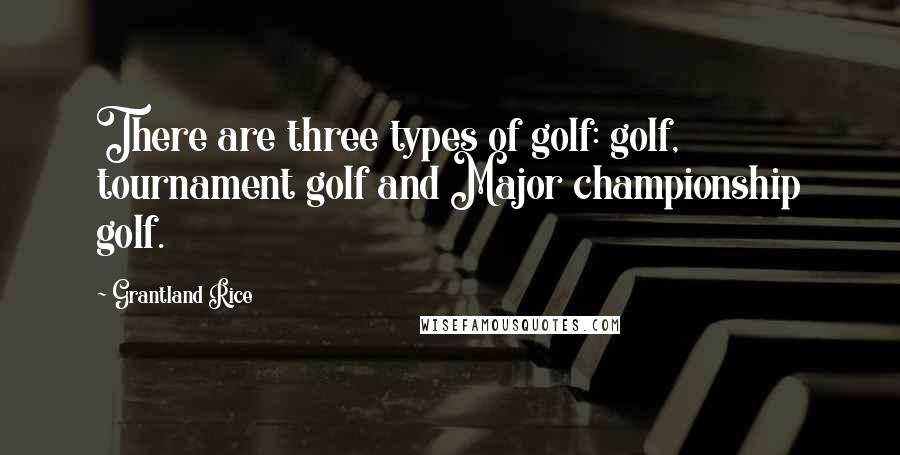 Grantland Rice quotes: There are three types of golf: golf, tournament golf and Major championship golf.