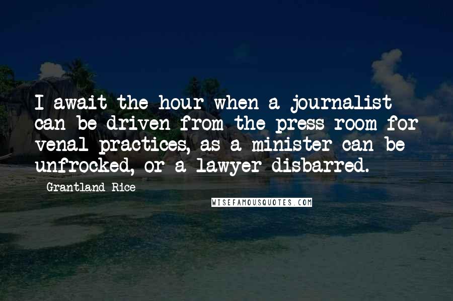 Grantland Rice quotes: I await the hour when a journalist can be driven from the press room for venal practices, as a minister can be unfrocked, or a lawyer disbarred.