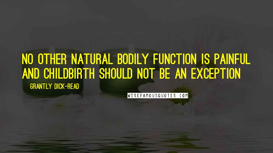 Grantly Dick-Read quotes: No other natural bodily function is painful and childbirth should not be an exception