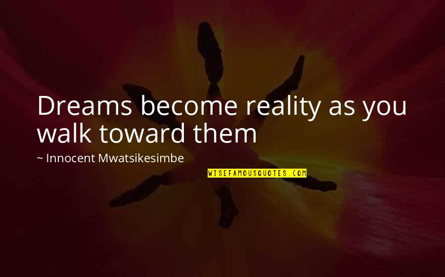 Grapped Quotes By Innocent Mwatsikesimbe: Dreams become reality as you walk toward them Grapped Quotes By Innocent Mwatsikesimbe: Dreams become reality as you walk toward them