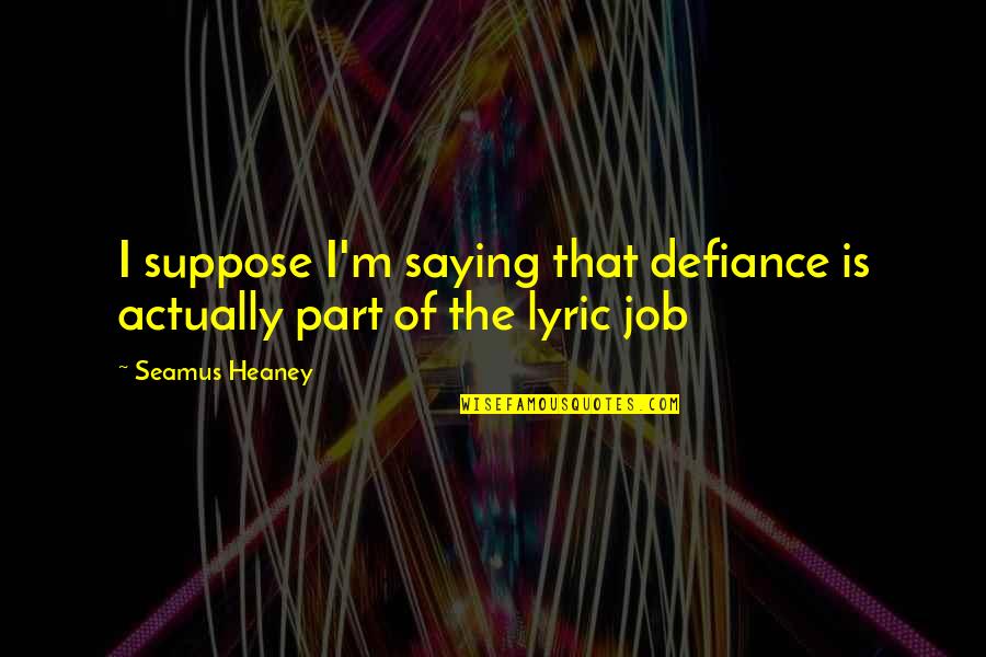 Grases Para Quotes By Seamus Heaney: I suppose I'm saying that defiance is actually