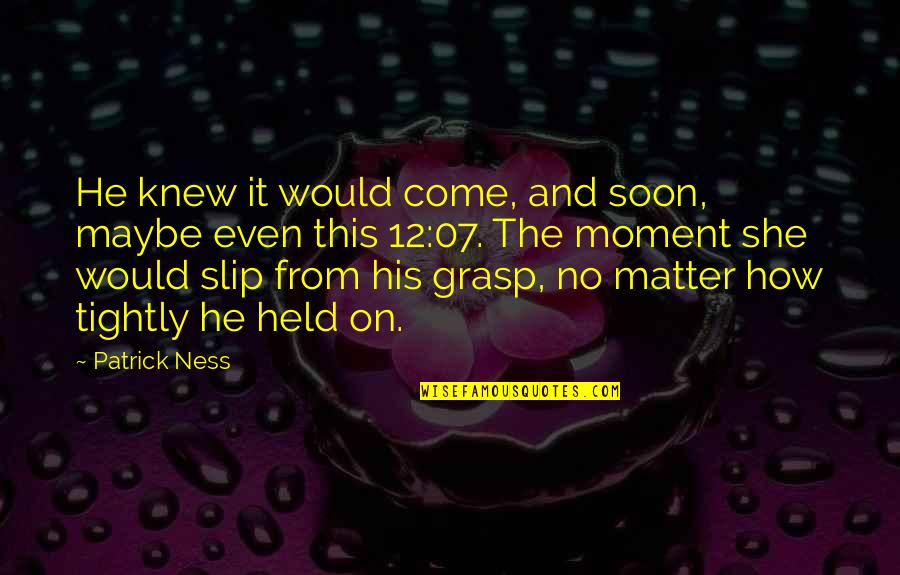 Grasp The Moment Quotes By Patrick Ness: He knew it would come, and soon, maybe