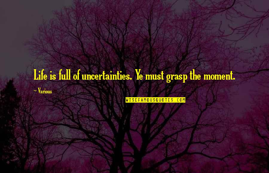 Grasp The Moment Quotes By Various: Life is full of uncertainties. Ye must grasp