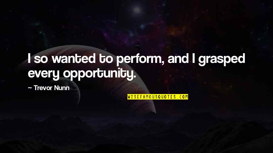 Grasped Quotes By Trevor Nunn: I so wanted to perform, and I grasped Grasped Quotes By Trevor Nunn: I so wanted to perform, and I grasped