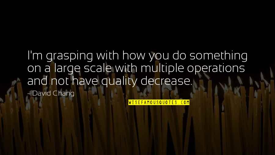 Grasping Best Quotes By David Chang: I'm grasping with how you do something on