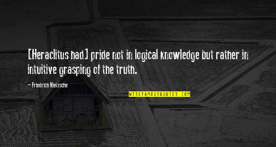 Grasping Quotes By Friedrich Nietzsche: [Heraclitus had] pride not in logical knowledge but