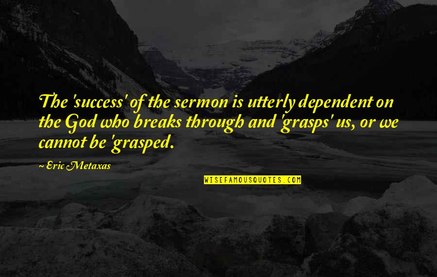 Grasps Quotes By Eric Metaxas: The 'success' of the sermon is utterly dependent