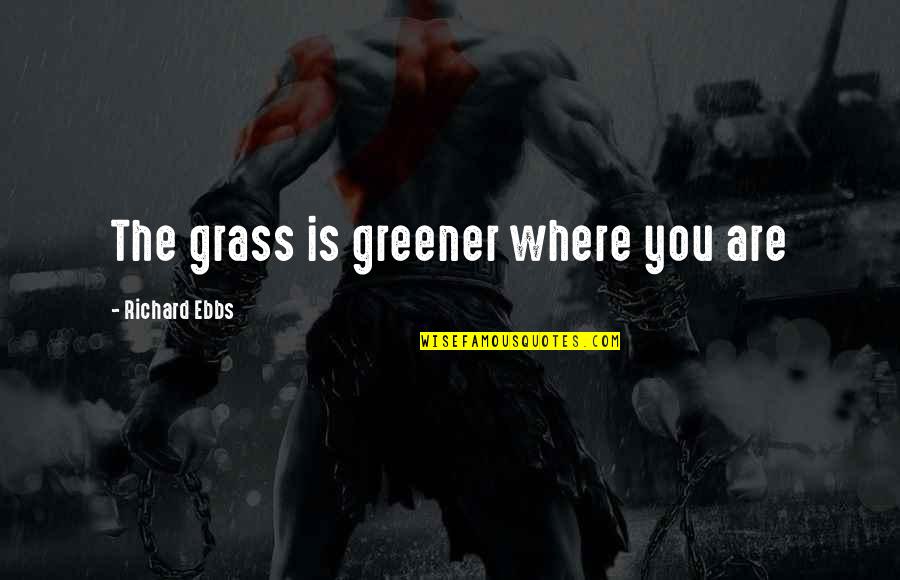 Grass Greener Quotes By Richard Ebbs: The grass is greener where you are Grass Greener Quotes By Richard Ebbs: The grass is greener where you are
