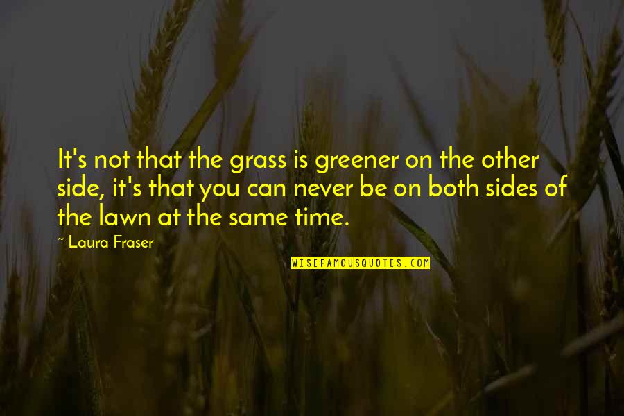 Grass Is Never Greener On The Other Side Quotes By Laura Fraser: It's not that the grass is greener on