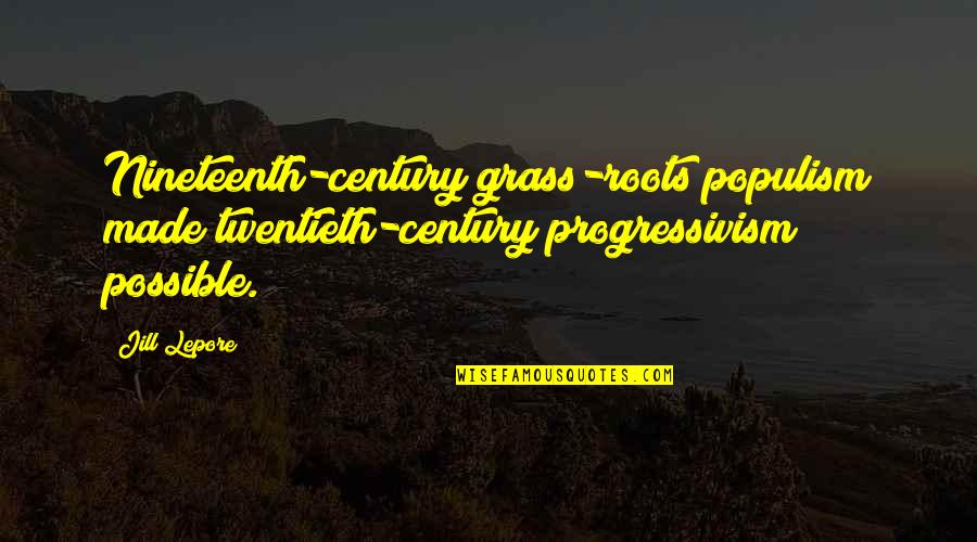 Grass Roots Quotes By Jill Lepore: Nineteenth-century grass-roots populism made twentieth-century progressivism possible. Grass Roots Quotes By Jill Lepore: Nineteenth-century grass-roots populism made twentieth-century progressivism possible.