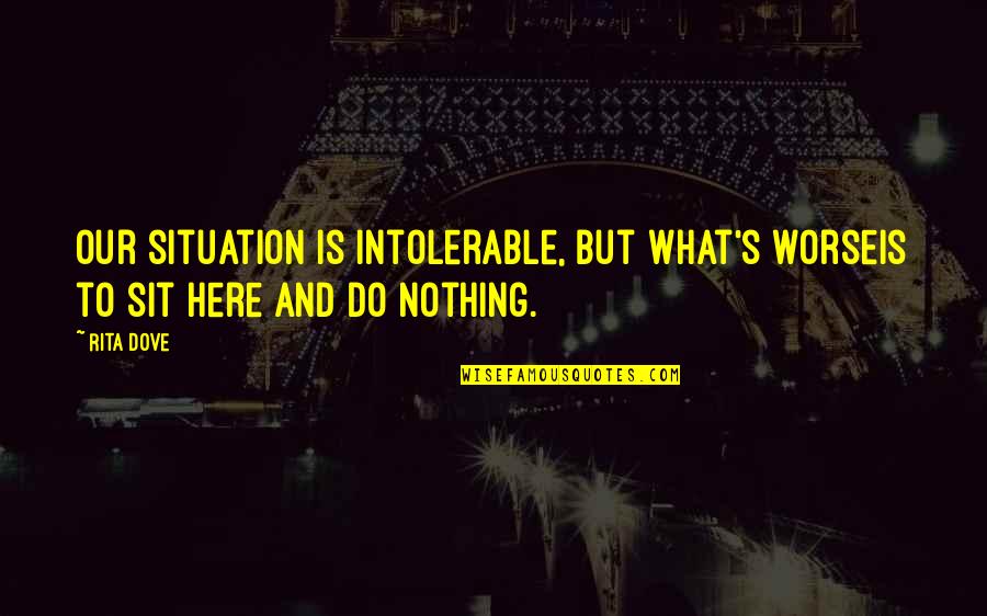 Grass Roots Quotes By Rita Dove: Our situation is intolerable, but what's worseis to