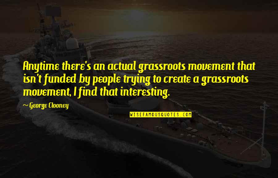 Grassroots Quotes By George Clooney: Anytime there's an actual grassroots movement that isn't