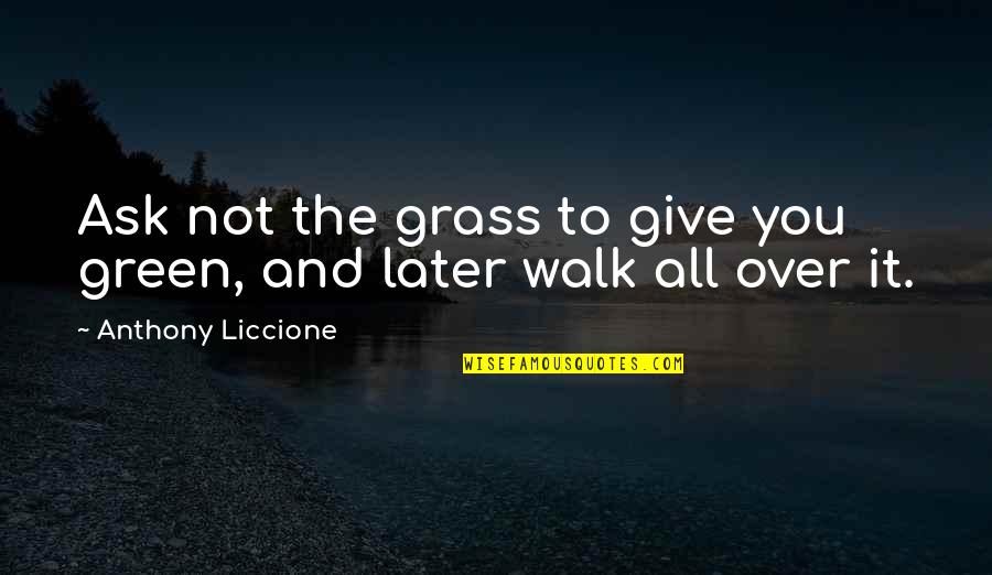 Grass's Quotes By Anthony Liccione: Ask not the grass to give you green,