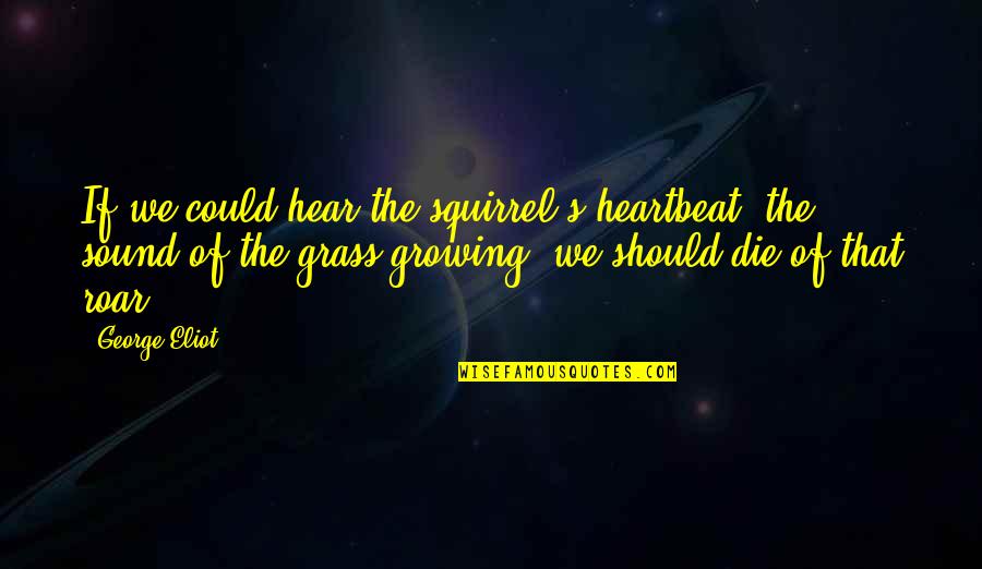 Grass's Quotes By George Eliot: If we could hear the squirrel's heartbeat, the