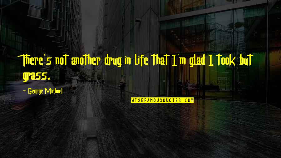 Grass's Quotes By George Michael: There's not another drug in life that I'm