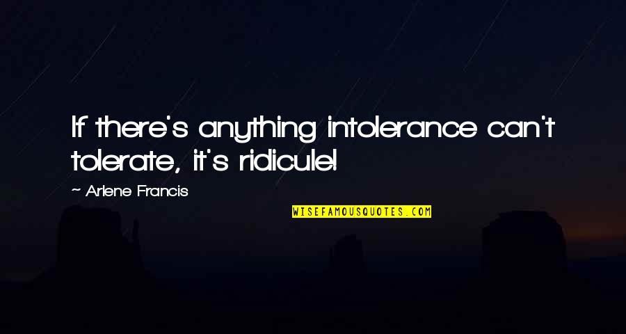 Gratch Grigoryan Quotes By Arlene Francis: If there's anything intolerance can't tolerate, it's ridicule! Gratch Grigoryan Quotes By Arlene Francis: If there's anything intolerance can't tolerate, it's ridicule!