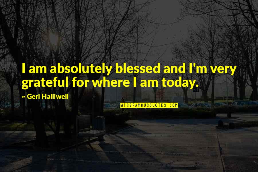 Grateful And Blessed Quotes By Geri Halliwell: I am absolutely blessed and I'm very grateful Grateful And Blessed Quotes By Geri Halliwell: I am absolutely blessed and I'm very grateful