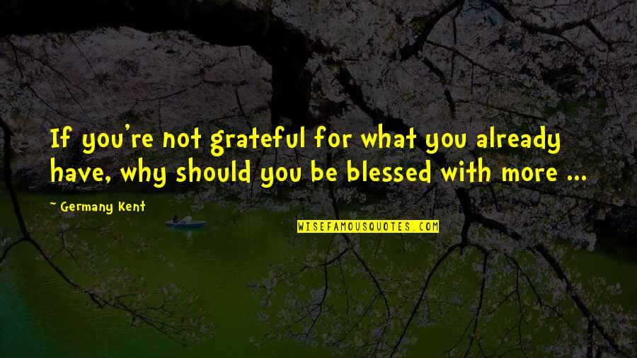 Grateful And Blessed Quotes By Germany Kent: If you're not grateful for what you already