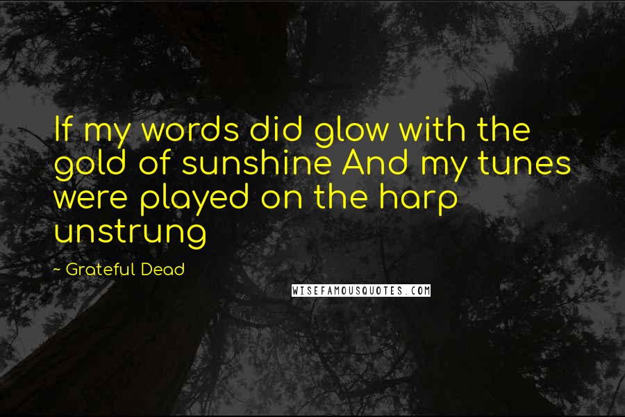 Grateful Dead quotes: If my words did glow with the gold of sunshine And my tunes were played on the harp unstrung