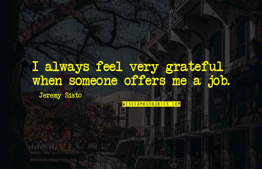 Grateful For Job Quotes By Jeremy Sisto: I always feel very grateful when someone offers Grateful For Job Quotes By Jeremy Sisto: I always feel very grateful when someone offers