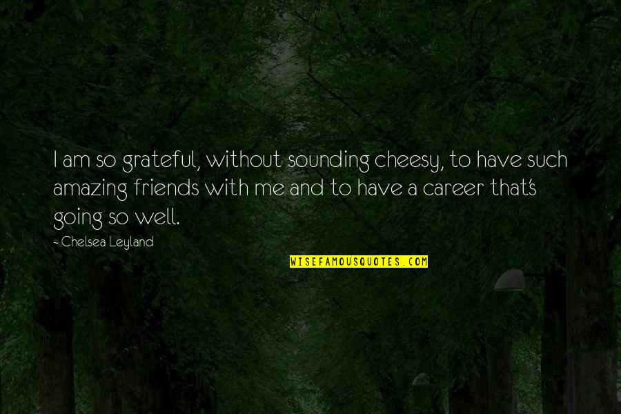 Grateful For My Friends Quotes By Chelsea Leyland: I am so grateful, without sounding cheesy, to