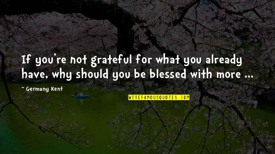 Grateful For You Quotes By Germany Kent: If you're not grateful for what you already