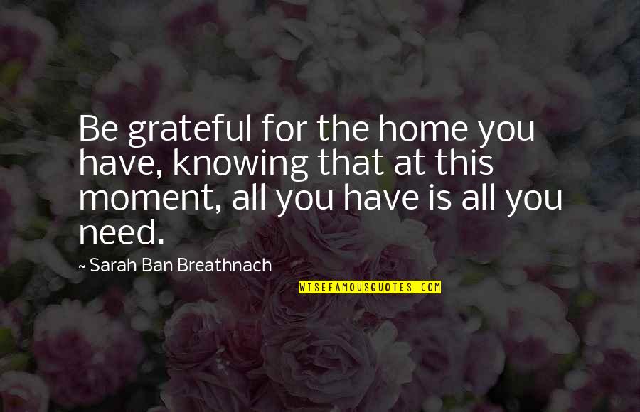 Grateful For You Quotes By Sarah Ban Breathnach: Be grateful for the home you have, knowing