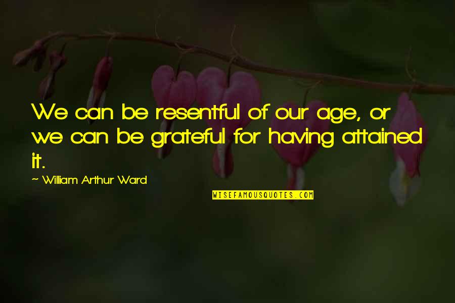 Grateful Having You Quotes By William Arthur Ward: We can be resentful of our age, or Grateful Having You Quotes By William Arthur Ward: We can be resentful of our age, or
