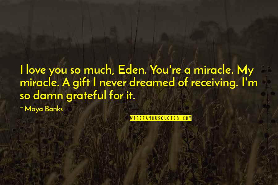 Grateful Love Quotes By Maya Banks: I love you so much, Eden. You're a