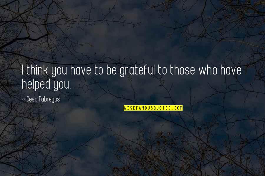 Grateful To Have You Quotes By Cesc Fabregas: I think you have to be grateful to Grateful To Have You Quotes By Cesc Fabregas: I think you have to be grateful to