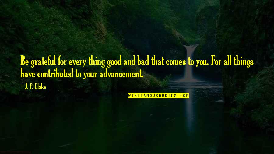 Grateful To Have You Quotes By J. P. Blake: Be grateful for every thing good and bad Grateful To Have You Quotes By J. P. Blake: Be grateful for every thing good and bad
