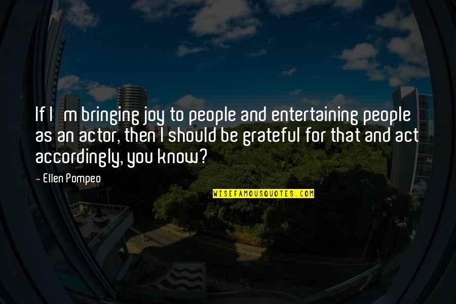 Grateful To Know You Quotes By Ellen Pompeo: If I'm bringing joy to people and entertaining Grateful To Know You Quotes By Ellen Pompeo: If I'm bringing joy to people and entertaining