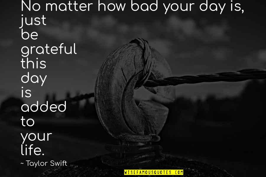 Grateful To Life Quotes By Taylor Swift: No matter how bad your day is, just