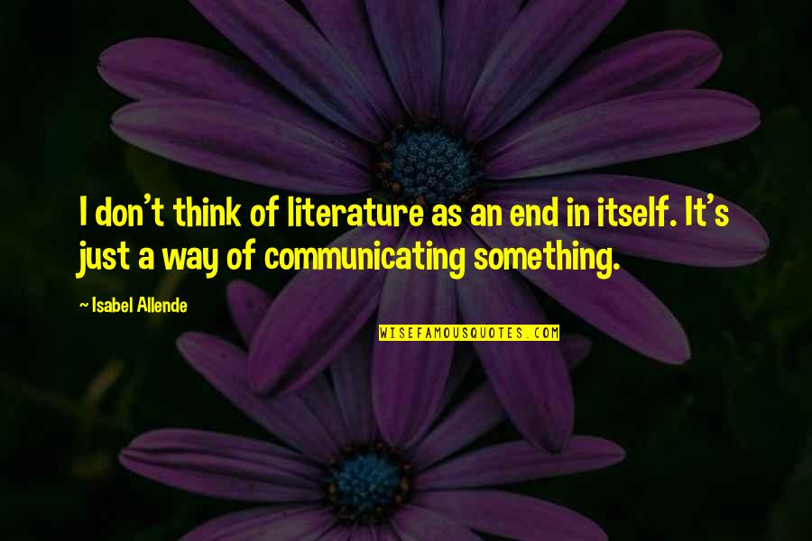 Grathwohl Industries Quotes By Isabel Allende: I don't think of literature as an end Grathwohl Industries Quotes By Isabel Allende: I don't think of literature as an end
