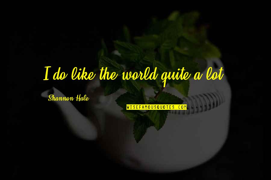 Grathwohl Industries Quotes By Shannon Hale: I do like the world quite a lot. Grathwohl Industries Quotes By Shannon Hale: I do like the world quite a lot.