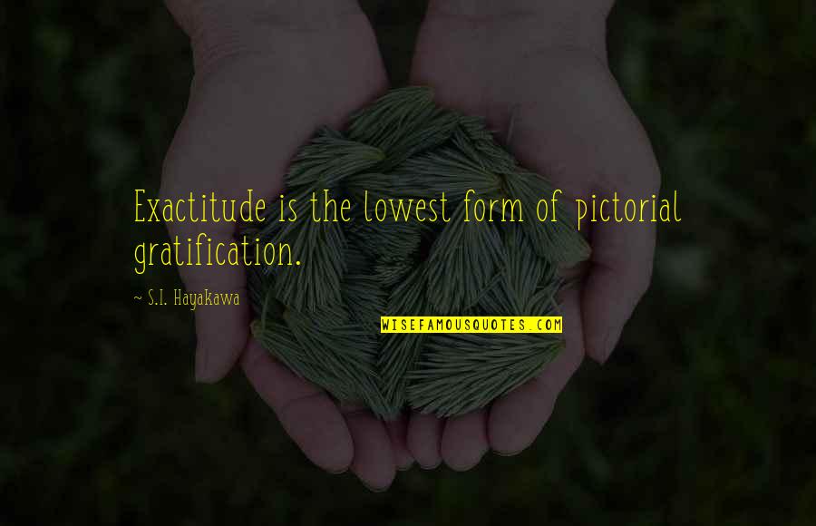 Gratification Quotes By S.I. Hayakawa: Exactitude is the lowest form of pictorial gratification. Gratification Quotes By S.I. Hayakawa: Exactitude is the lowest form of pictorial gratification.