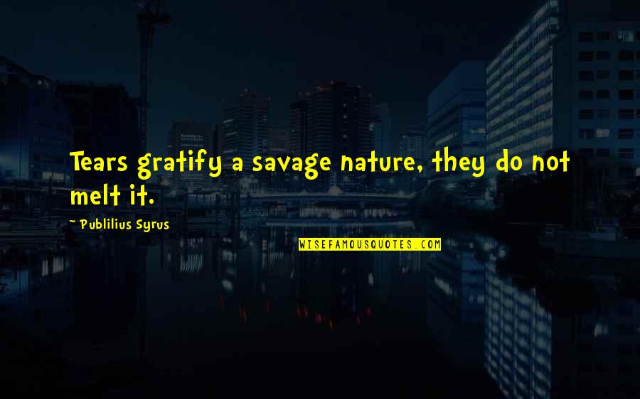 Gratify Quotes By Publilius Syrus: Tears gratify a savage nature, they do not