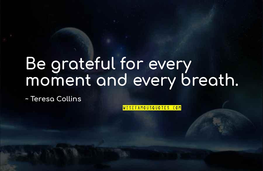 Gratitude And Grateful Quotes By Teresa Collins: Be grateful for every moment and every breath. Gratitude And Grateful Quotes By Teresa Collins: Be grateful for every moment and every breath.