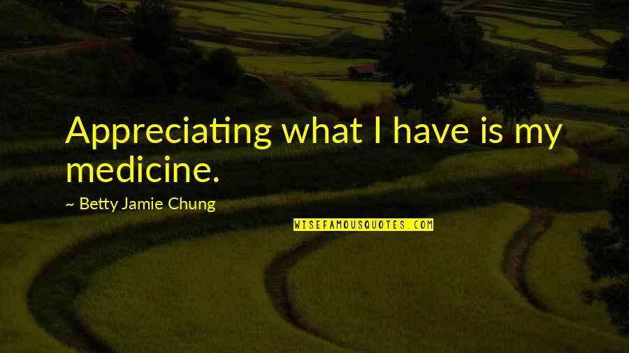 Gratitude Appreciation Quotes By Betty Jamie Chung: Appreciating what I have is my medicine. Gratitude Appreciation Quotes By Betty Jamie Chung: Appreciating what I have is my medicine.