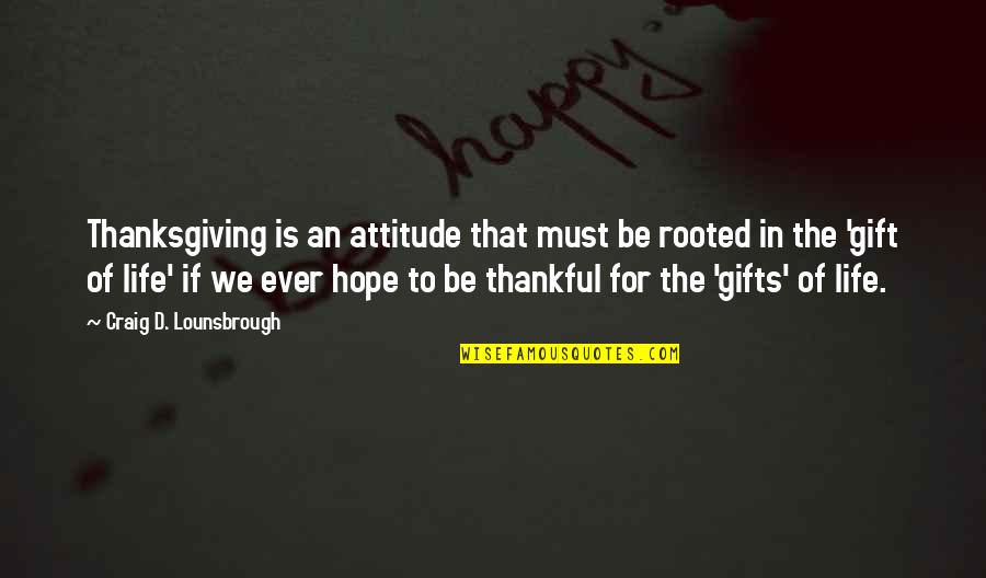 Gratitude For Gifts Quotes By Craig D. Lounsbrough: Thanksgiving is an attitude that must be rooted