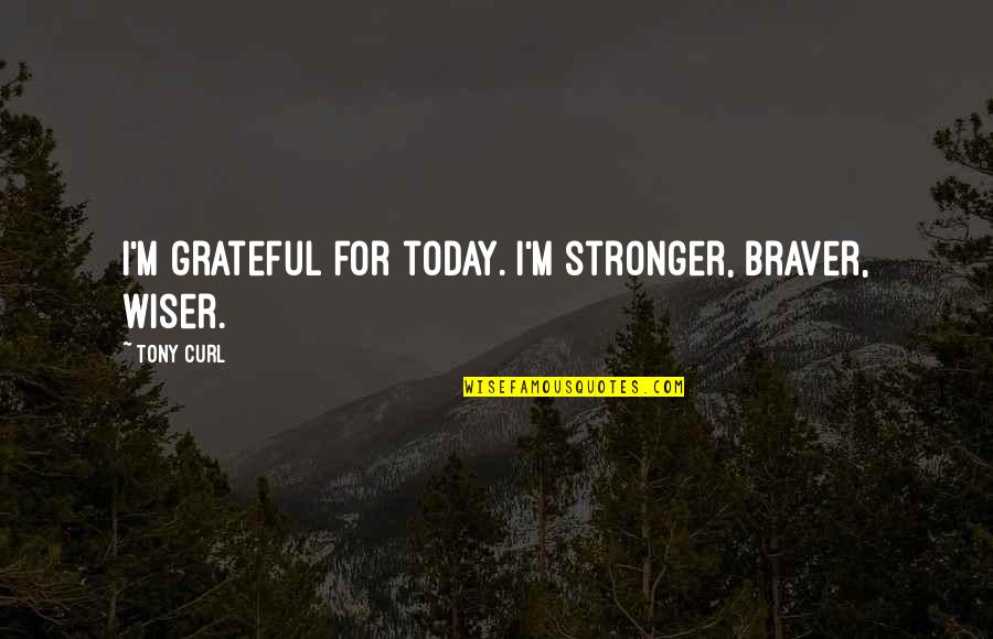 Gratitude For Life Quotes By Tony Curl: I'm grateful for today. I'm stronger, braver, wiser.