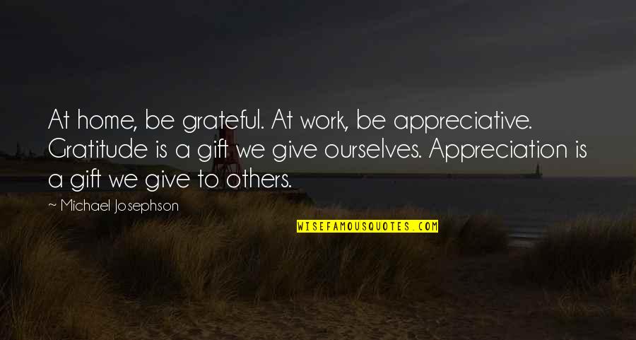 Gratitude For Others Quotes By Michael Josephson: At home, be grateful. At work, be appreciative. Gratitude For Others Quotes By Michael Josephson: At home, be grateful. At work, be appreciative.