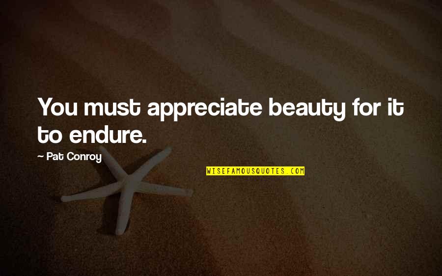 Gratitude Is A Must Quotes By Pat Conroy: You must appreciate beauty for it to endure.