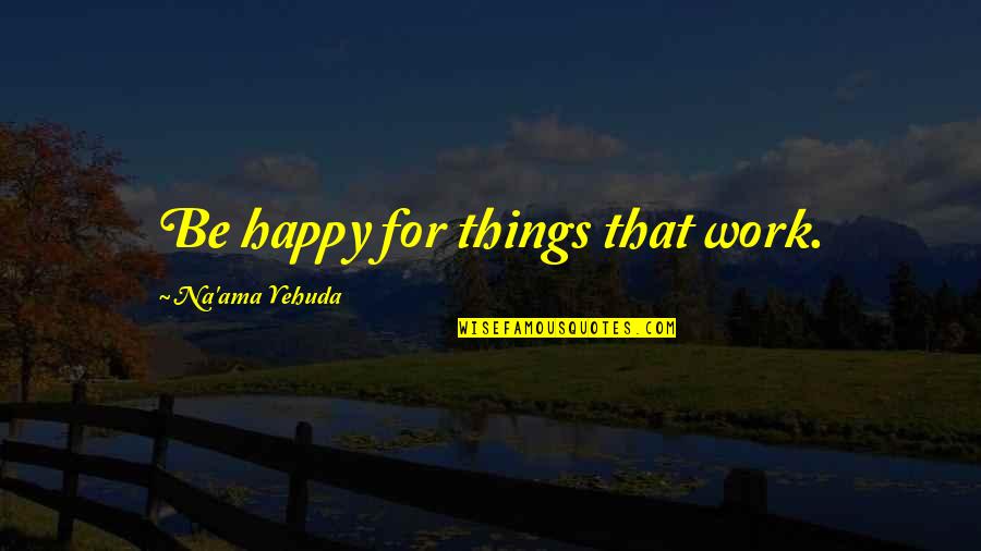 Gratitude Quote Quotes By Na'ama Yehuda: Be happy for things that work. Gratitude Quote Quotes By Na'ama Yehuda: Be happy for things that work.
