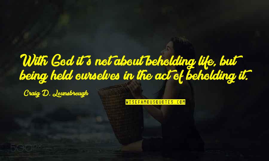 Gratuitas Quotes By Craig D. Lounsbrough: With God it's not about beholding life, but
